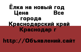 Ёлка на новый год › Цена ­ 30 000 - Все города  »    . Краснодарский край,Краснодар г.